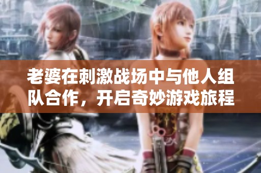 老婆在刺激战场中与他人组队合作，开启奇妙游戏旅程