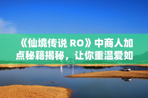 《仙境传说 RO》中商人加点秘籍揭秘，让你重温爱如初见的美好时光