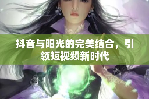 抖音与阳光的完美结合,引领短视频新时代 抖音与阳光的完美结合,引领短视频新时代