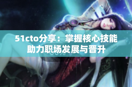 51cto分享：掌握核心技能助力职场发展与晋升