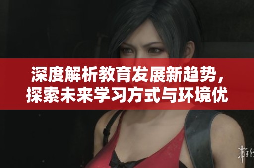 深度解析教育发展新趋势，探索未来学习方式与环境优化