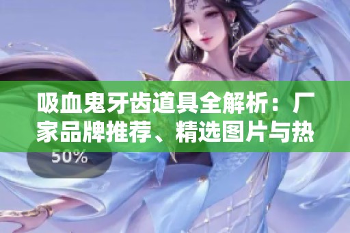 吸血鬼牙齿道具全解析：厂家品牌推荐、精选图片与热帖分享攻略