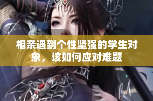 相亲遇到个性坚强的学生对象，该如何应对难题