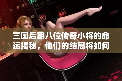 三国后期八位传奇小将的命运揭秘，他们的结局将如何影响历史走向