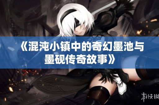 《混沌小镇中的奇幻墨池与墨砚传奇故事》