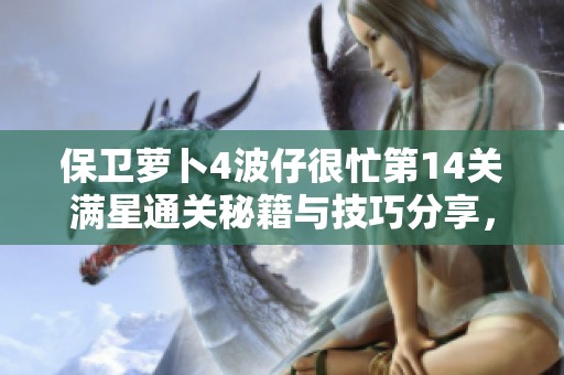 保卫萝卜4波仔很忙第14关满星通关秘籍与技巧分享，助你轻松过关