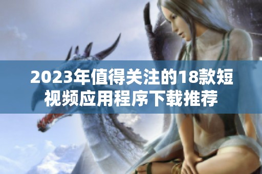 2023年值得关注的18款短视频应用程序下载推荐