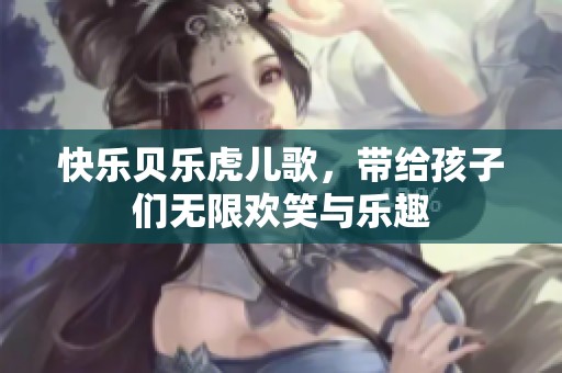 快乐贝乐虎儿歌，带给孩子们无限欢笑与乐趣