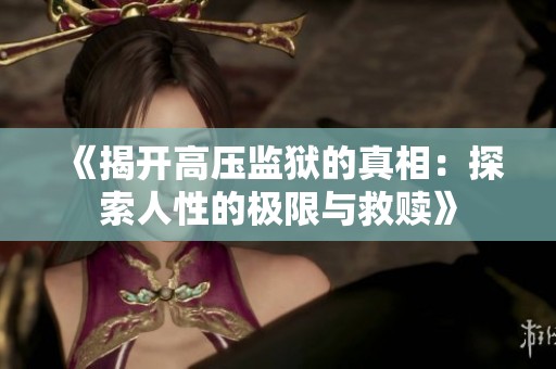 《揭开高压监狱的真相：探索人性的极限与救赎》
