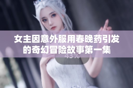 女主因意外服用春晚药引发的奇幻冒险故事第一集