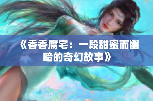 《香香腐宅：一段甜蜜而幽暗的奇幻故事》
