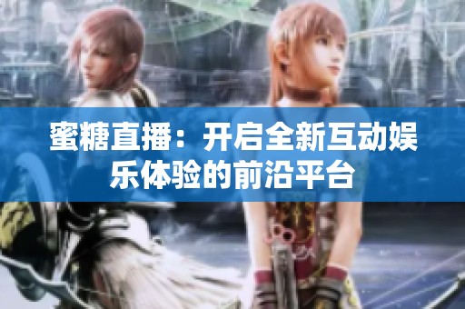 蜜糖直播：开启全新互动娱乐体验的前沿平台