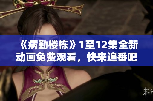 《病勤楼栋》1至12集全新动画免费观看，快来追番吧