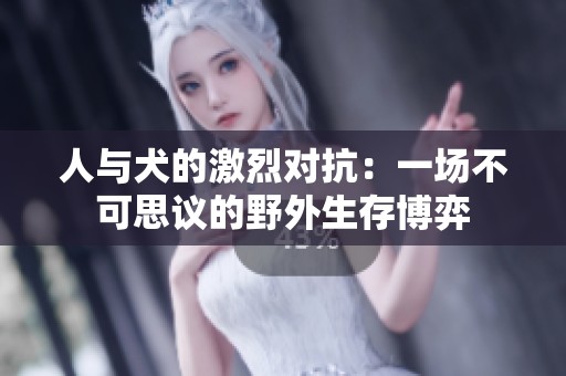 人与犬的激烈对抗：一场不可思议的野外生存博弈