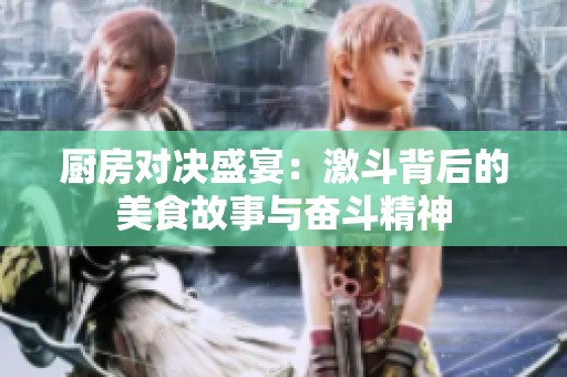厨房对决盛宴：激斗背后的美食故事与奋斗精神