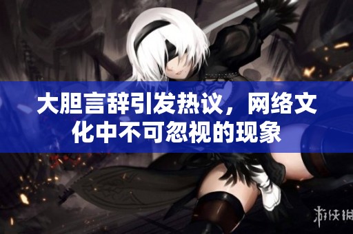 大胆言辞引发热议，网络文化中不可忽视的现象