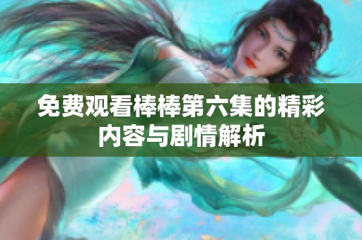免费观看棒棒第六集的精彩内容与剧情解析