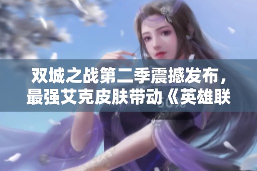 双城之战第二季震撼发布，最强艾克皮肤带动《英雄联盟》热潮再起