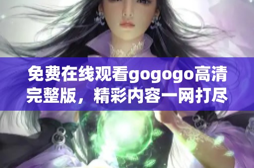 免费在线观看gogogo高清完整版，精彩内容一网打尽！