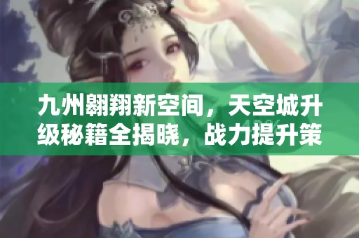 九州翱翔新空间，天空城升级秘籍全揭晓，战力提升策略全面解析