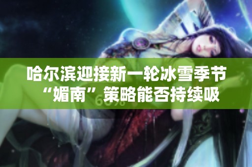 哈尔滨迎接新一轮冰雪季节 “媚南”策略能否持续吸引游客热潮？