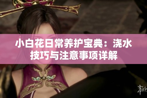 小白花日常养护宝典：浇水技巧与注意事项详解
