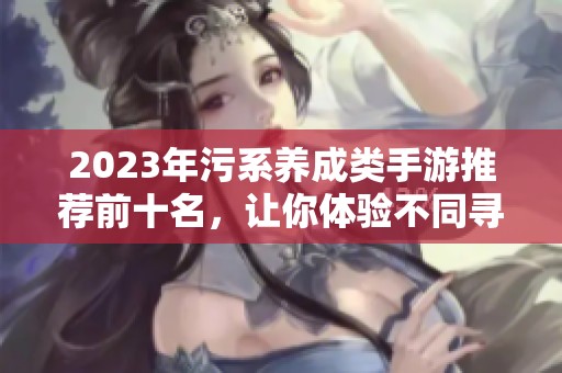2023年污系养成类手游推荐前十名，让你体验不同寻常的游戏乐趣