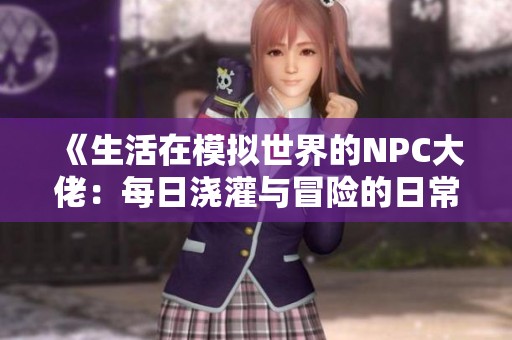《生活在模拟世界的NPC大佬：每日浇灌与冒险的日常》