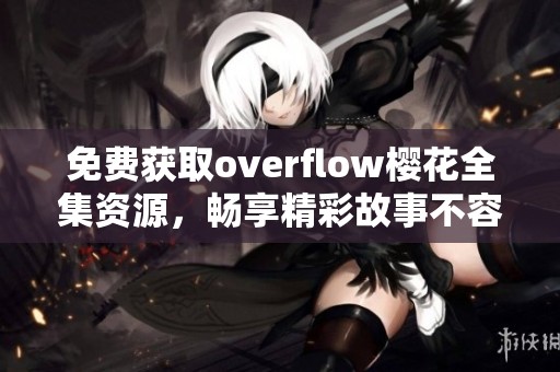 免费获取overflow樱花全集资源，畅享精彩故事不容错过