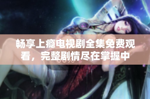 畅享上瘾电视剧全集免费观看，完整剧情尽在掌握中