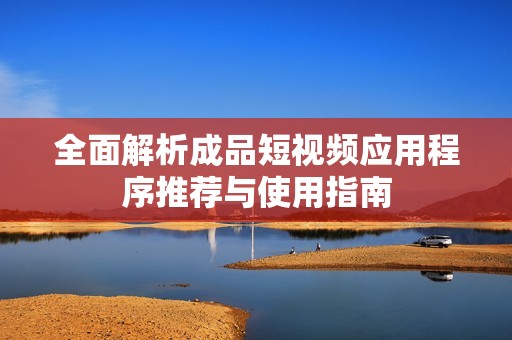 全面解析成品短视频应用程序推荐与使用指南
