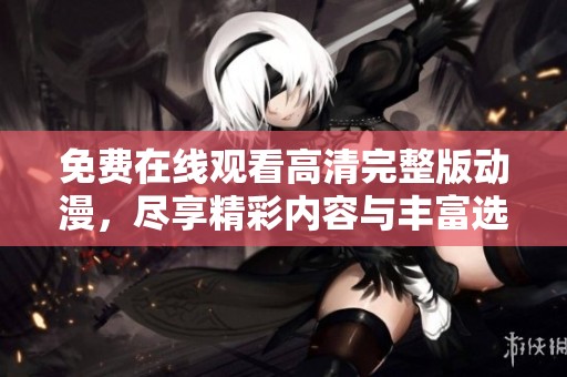 免费在线观看高清完整版动漫，尽享精彩内容与丰富选择