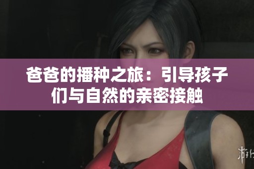 爸爸的播种之旅：引导孩子们与自然的亲密接触