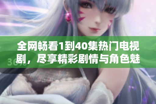 全网畅看1到40集热门电视剧，尽享精彩剧情与角色魅力