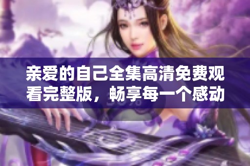 亲爱的自己全集高清免费观看完整版，畅享每一个感动瞬间
