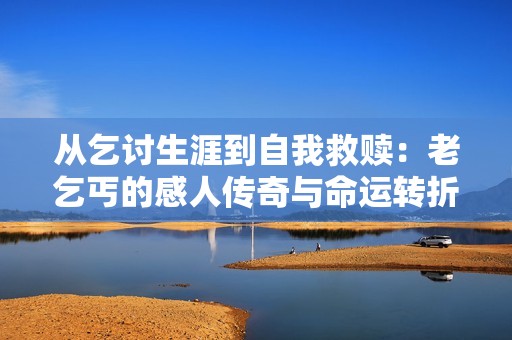 从乞讨生涯到自我救赎：老乞丐的感人传奇与命运转折的真实故事