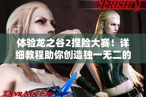 体验龙之谷2捏脸大赛！详细教程助你创造独一无二的角色形象