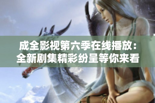 成全影视第六季在线播放：全新剧集精彩纷呈等你来看