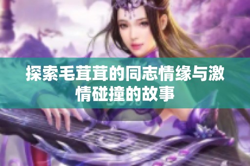 探索毛茸茸的同志情缘与激情碰撞的故事