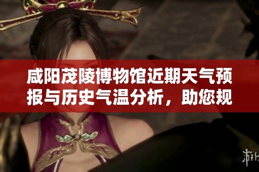 咸阳茂陵博物馆近期天气预报与历史气温分析，助您规划完美旅行行程的旅游指数攻略