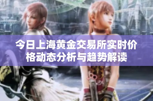 今日上海黄金交易所实时价格动态分析与趋势解读