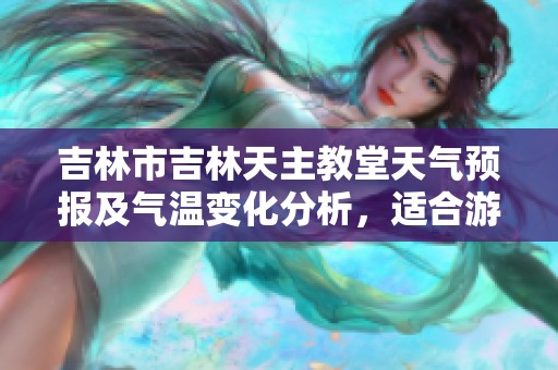 吉林市吉林天主教堂天气预报及气温变化分析，适合游客的旅行建议与旅游指数解读
