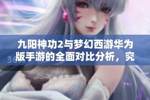 九阳神功2与梦幻西游华为版手游的全面对比分析，究竟谁更胜一筹