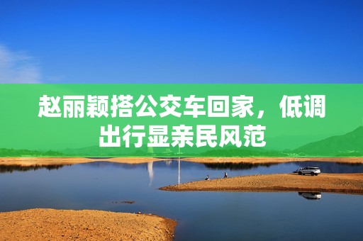赵丽颖搭公交车回家，低调出行显亲民风范