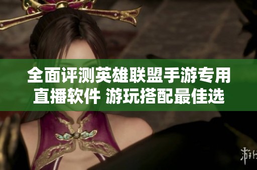 全面评测英雄联盟手游专用直播软件 游玩搭配最佳选择与推荐