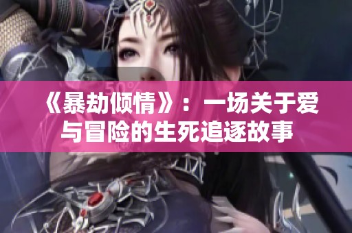 《暴劫倾情》：一场关于爱与冒险的生死追逐故事