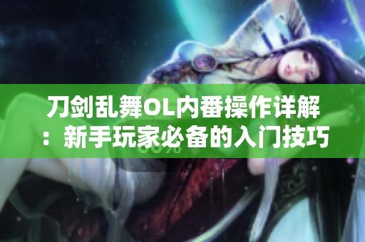 刀剑乱舞OL内番操作详解：新手玩家必备的入门技巧与攻略指南