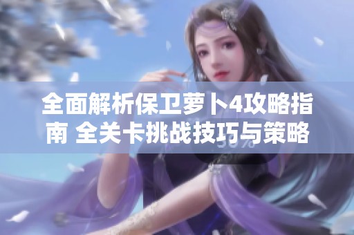 全面解析保卫萝卜4攻略指南 全关卡挑战技巧与策略汇总分享