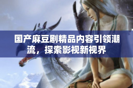 国产麻豆剧精品内容引领潮流，探索影视新视界
