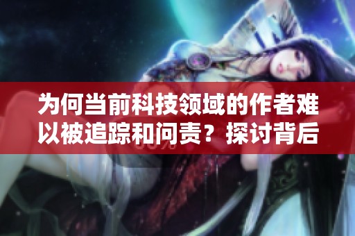 为何当前科技领域的作者难以被追踪和问责？探讨背后的原因和影响